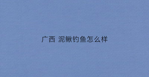 广西泥鳅钓鱼怎么样(水库泥鳅钓鱼视频)